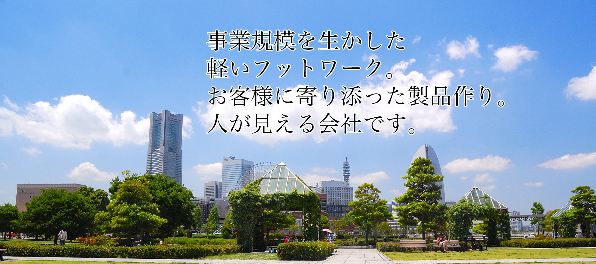 事業規模を生かした軽いフットワーク。お客様に寄り添った製品作り。人が見える会社です。